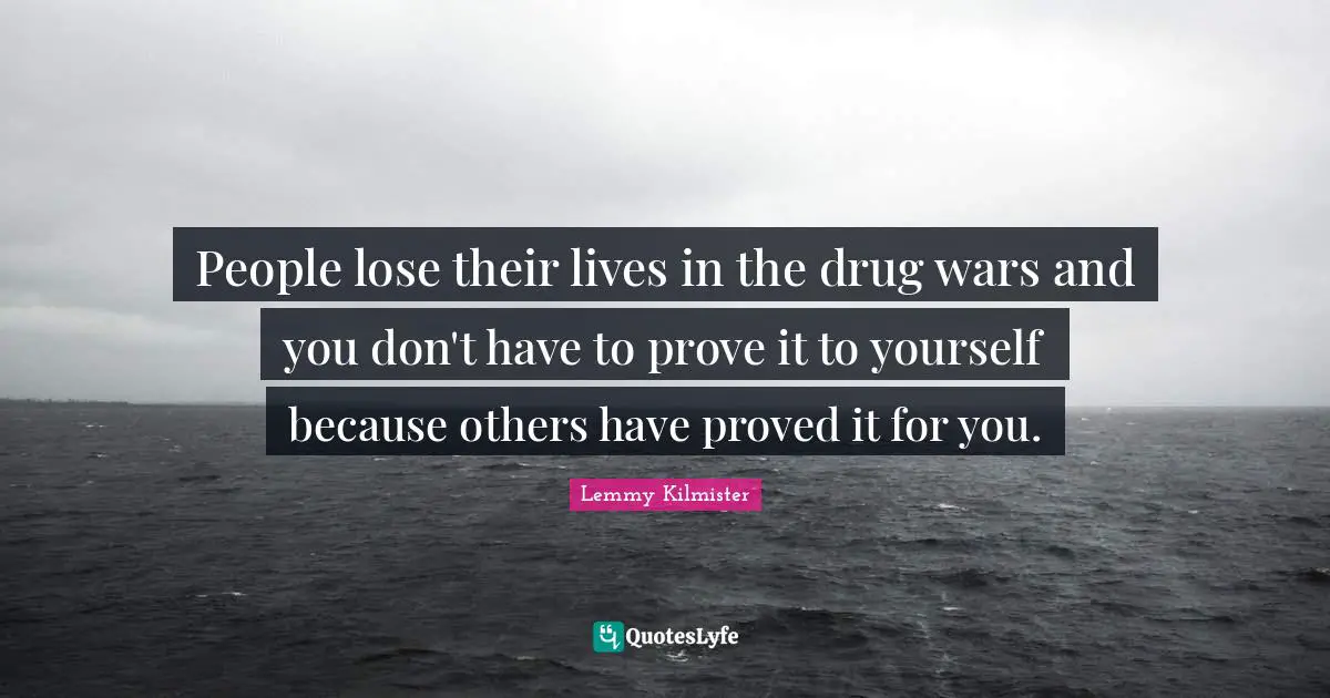 Lemmy Kilmister Quotes: "People lose their lives in the drug wars and you don't have to prove it to yourself because others have proved it for you."