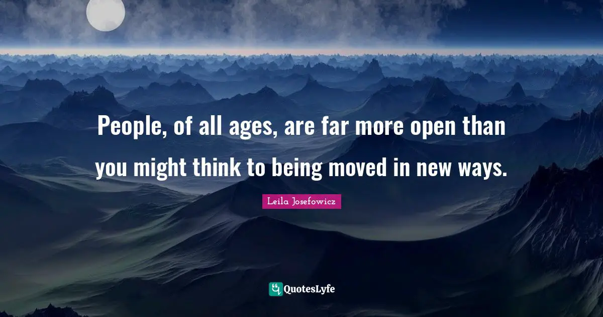 People, of all ages, are far more open than you might think to being moved in new ways.