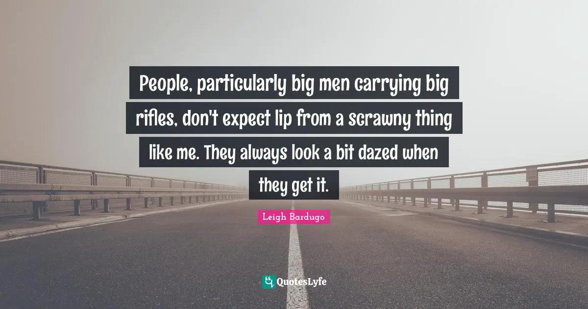 People, particularly big men carrying big rifles, don't expect lip from a scrawny thing like me. They always look a bit dazed when they get it.