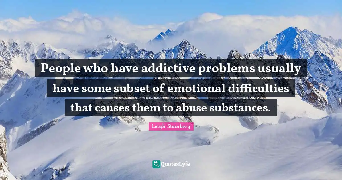 People who have addictive problems usually have some subset of emotional difficulties that causes them to abuse substances.