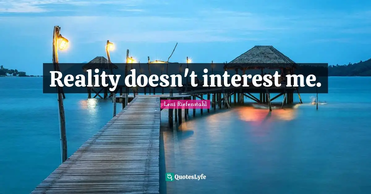 Reality doesn't interest me.