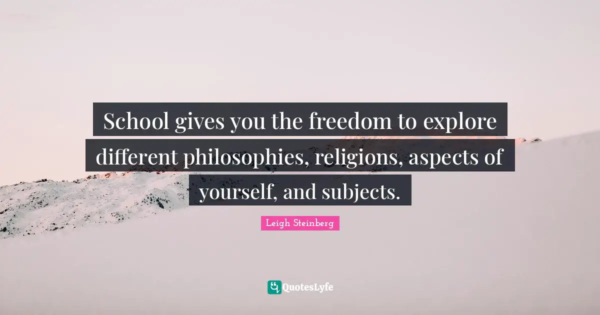 School gives you the freedom to explore different philosophies, religions, aspects of yourself, and subjects.