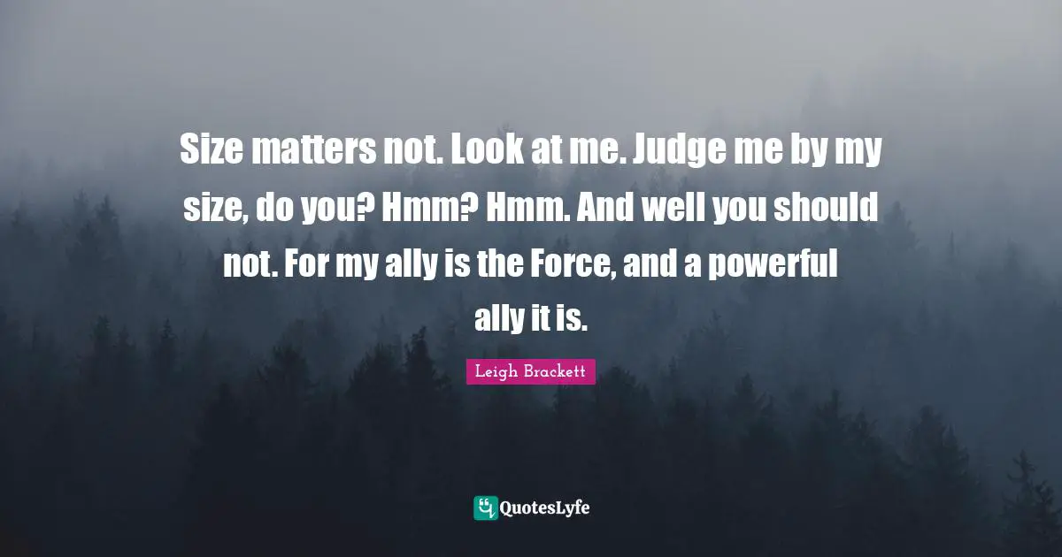 Look At Me Quotes: "Size matters not. Look at me. Judge me by my size, do you? Hmm? Hmm. And well you should not. For my ally is the Force, and a powerful ally it is."