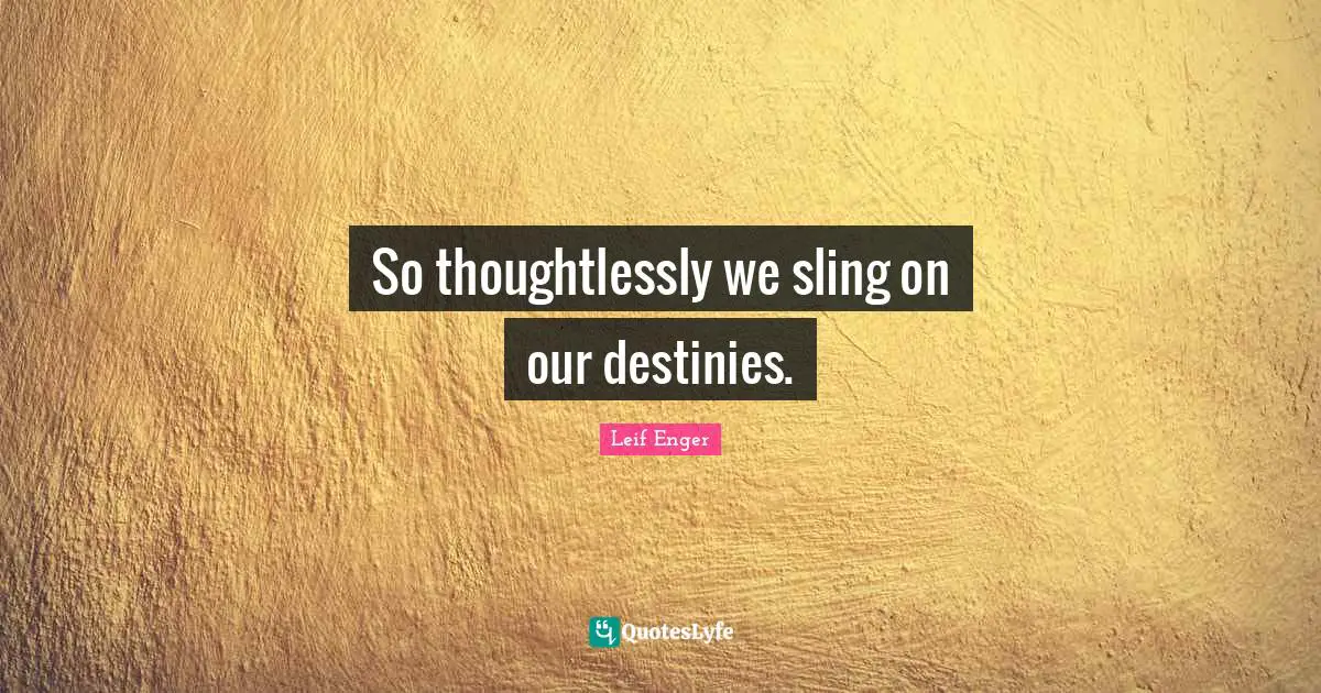 Leif Enger Quotes: "So thoughtlessly we sling on our destinies."