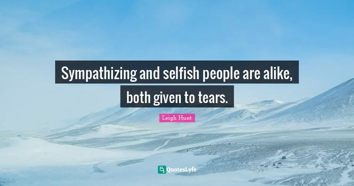 Selfish Quotes: "Sympathizing and selfish people are alike, both given to tears."