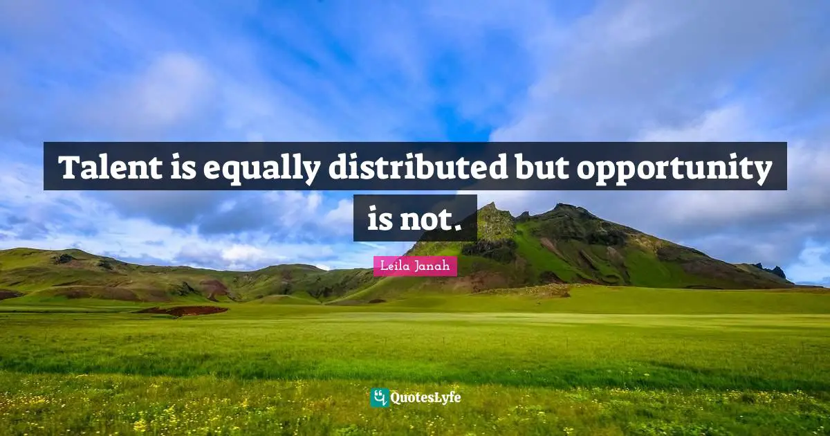 Talent is equally distributed but opportunity is not.