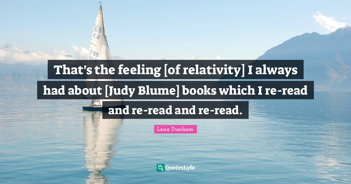 That's the feeling [of relativity] I always had about [Judy Blume] books which I re-read and re-read and re-read.