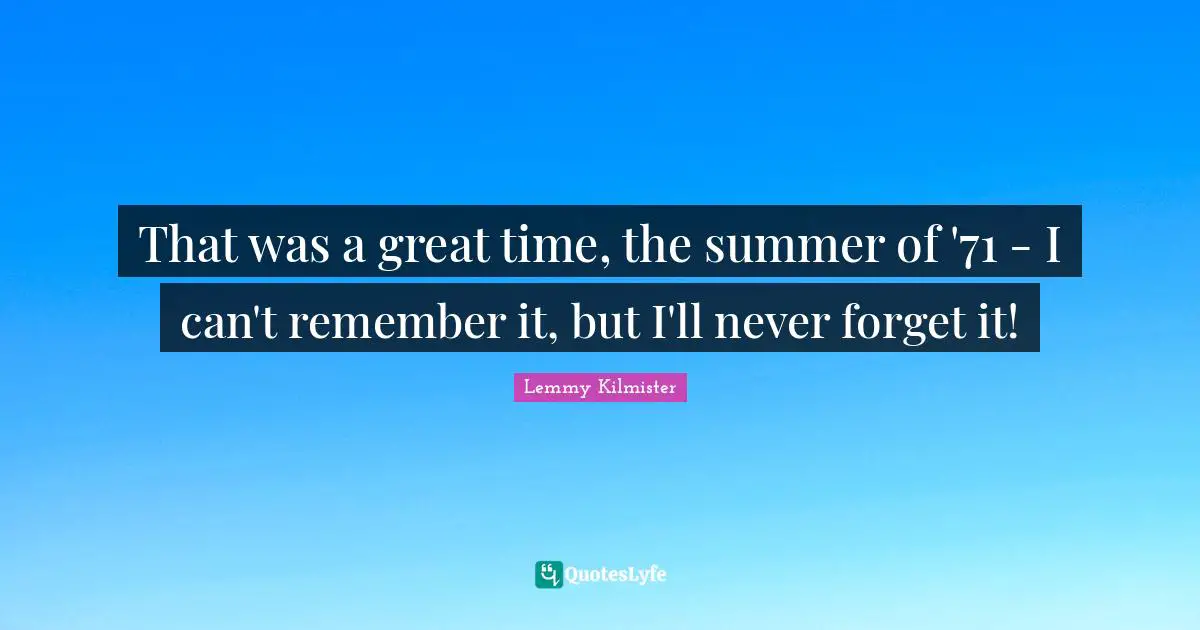 Lemmy Kilmister Quotes: "That was a great time, the summer of '71 - I can't remember it, but I'll never forget it!"