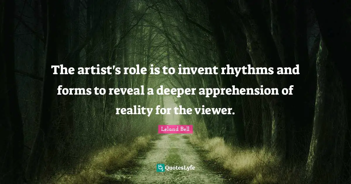 The artist's role is to invent rhythms and forms to reveal a deeper apprehension of reality for the viewer.