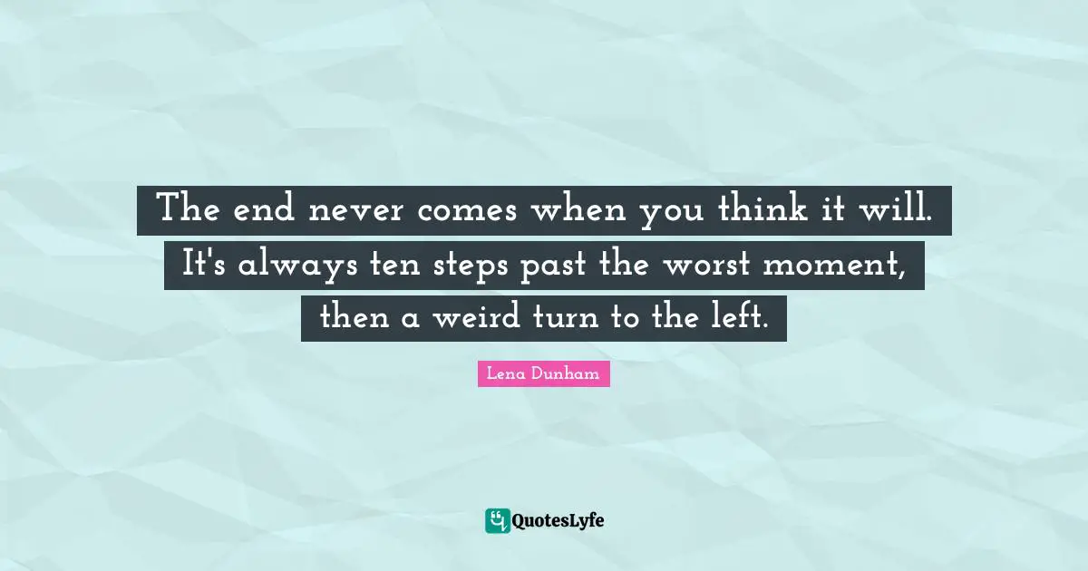 The end never comes when you think it will. It's always ten steps past the worst moment, then a weird turn to the left.