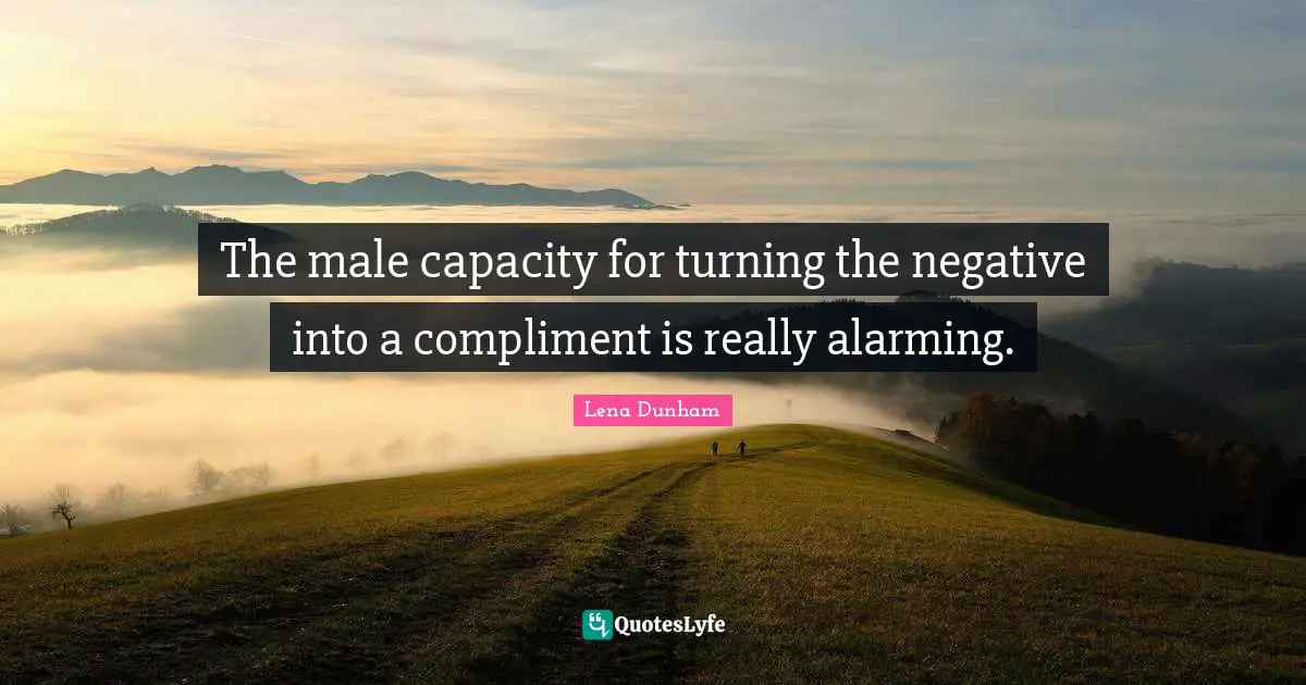 The male capacity for turning the negative into a compliment is really alarming.