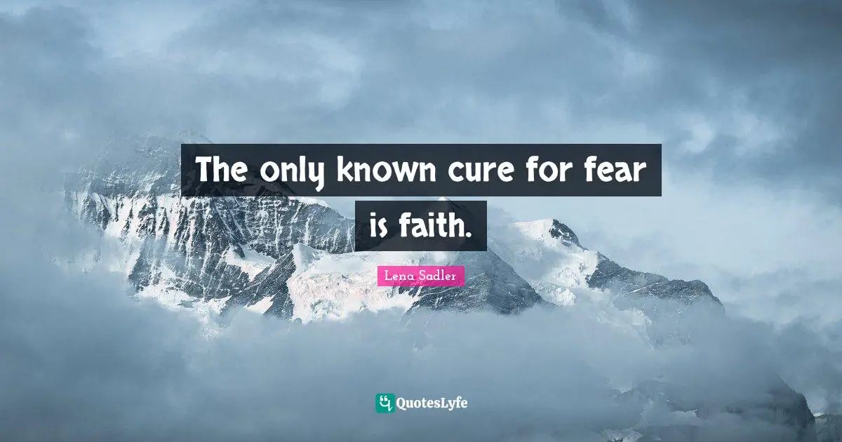 The only known cure for fear is faith.
