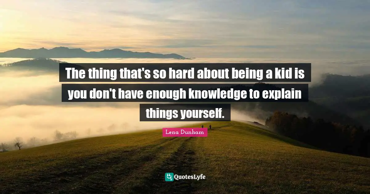 The thing that's so hard about being a kid is you don't have enough knowledge to explain things yourself.