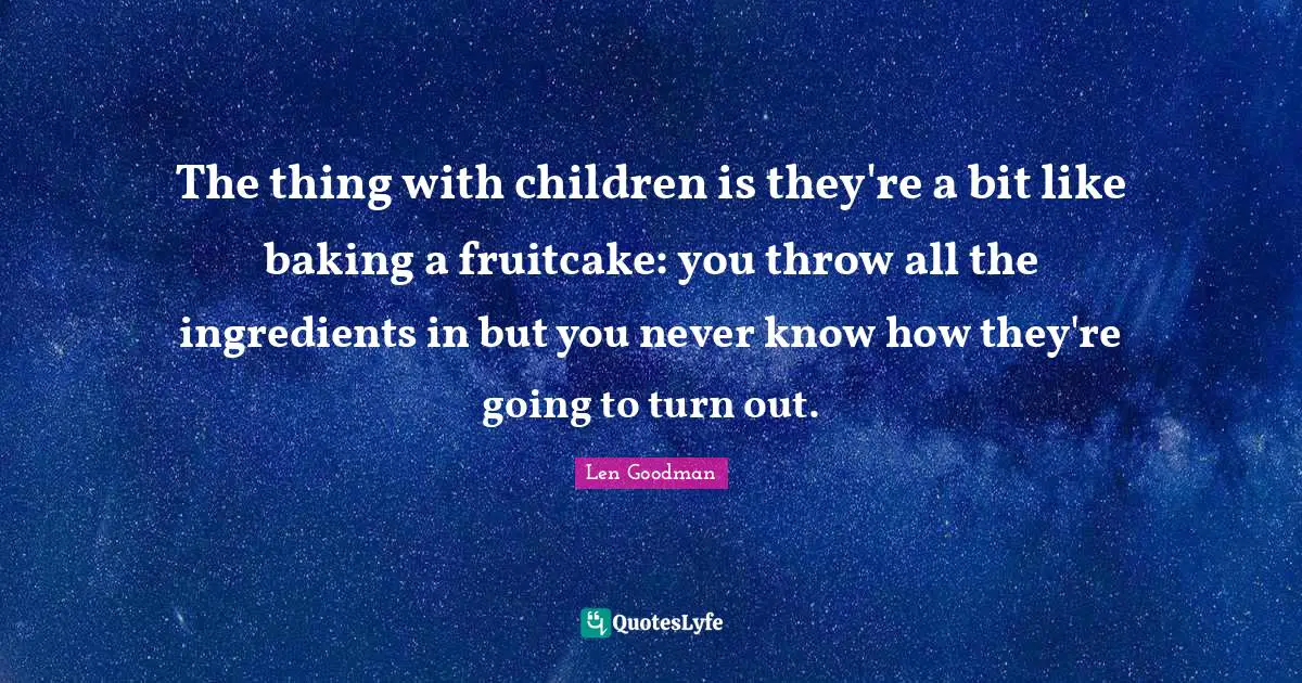 Baking Quotes: "The thing with children is they're a bit like baking a fruitcake: you throw all the ingredients in but you never know how they're going to turn out."