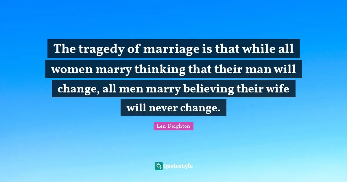The tragedy of marriage is that while all women marry thinking that their man will change, all men marry believing their wife will never change.