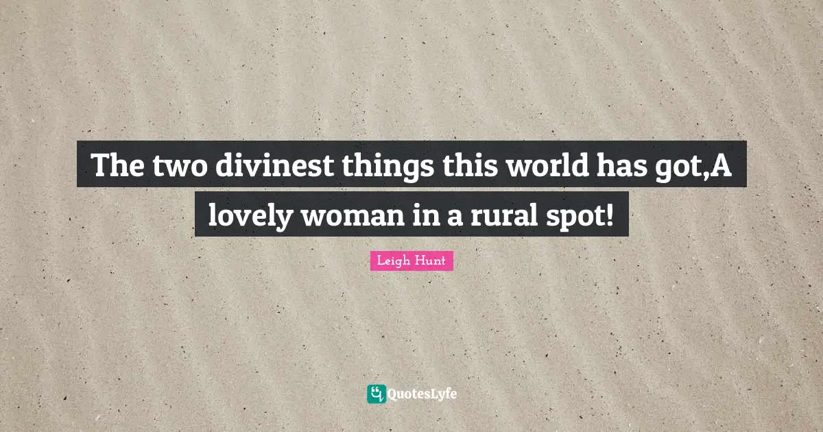 The two divinest things this world has got,A lovely woman in a rural spot!