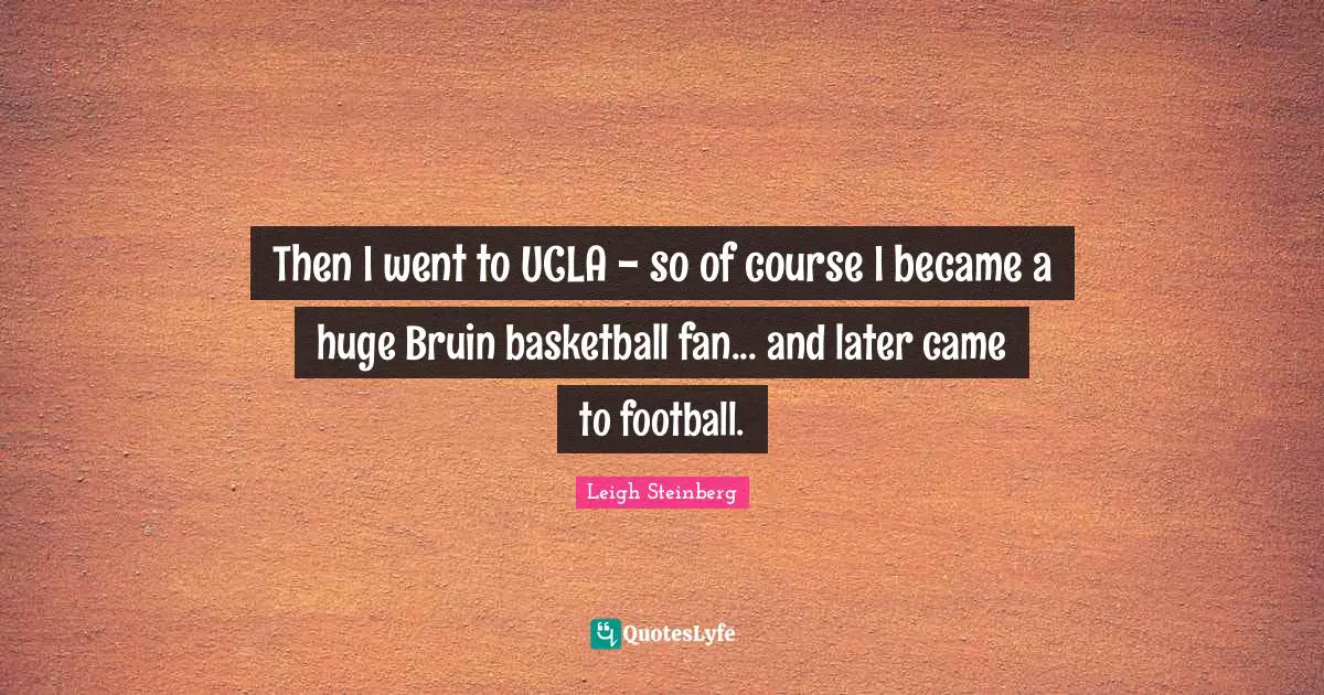Then I went to UCLA - so of course I became a huge Bruin basketball fan... and later came to football.