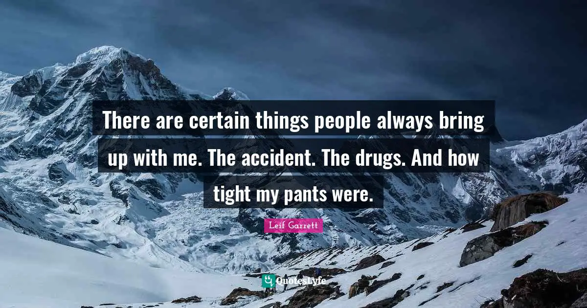 There are certain things people always bring up with me. The accident. The drugs. And how tight my pants were.