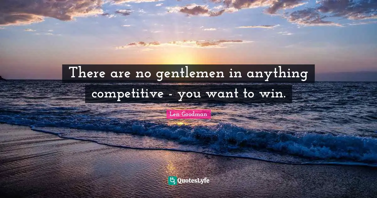 There are no gentlemen in anything competitive - you want to win.
