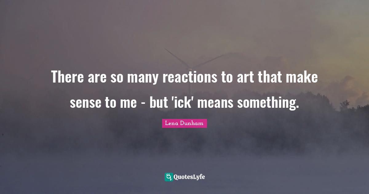 There are so many reactions to art that make sense to me - but 'ick' means something.