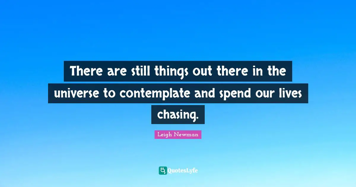 There are still things out there in the universe to contemplate and spend our lives chasing.