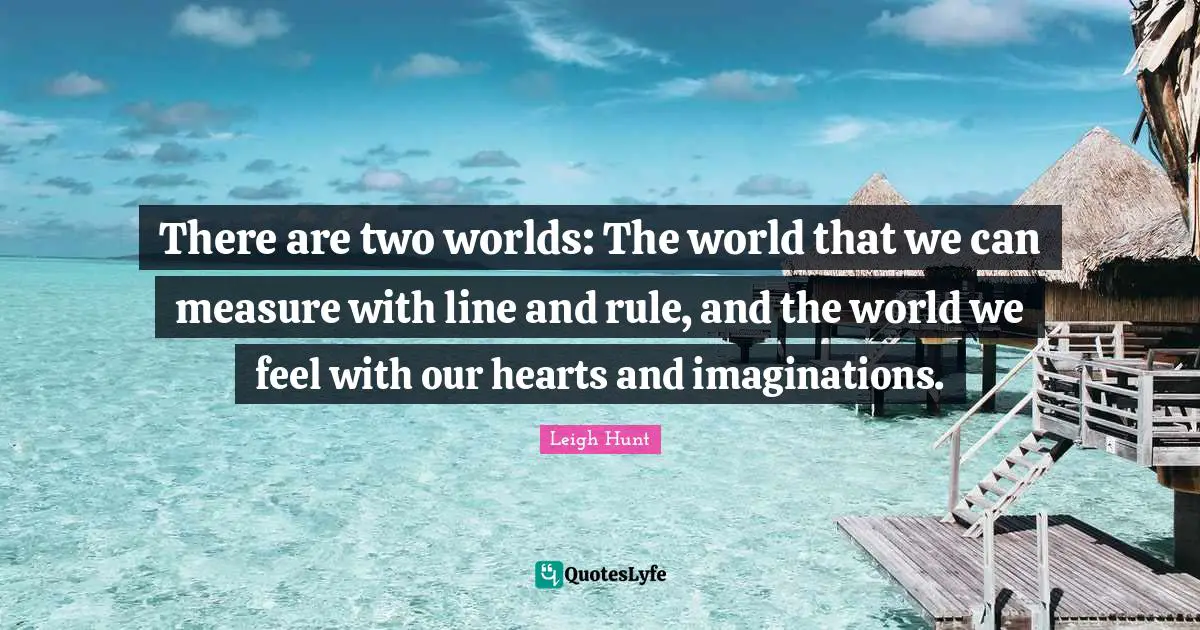 2 Worlds Quotes: "There are two worlds: The world that we can measure with line and rule, and the world we feel with our hearts and imaginations."