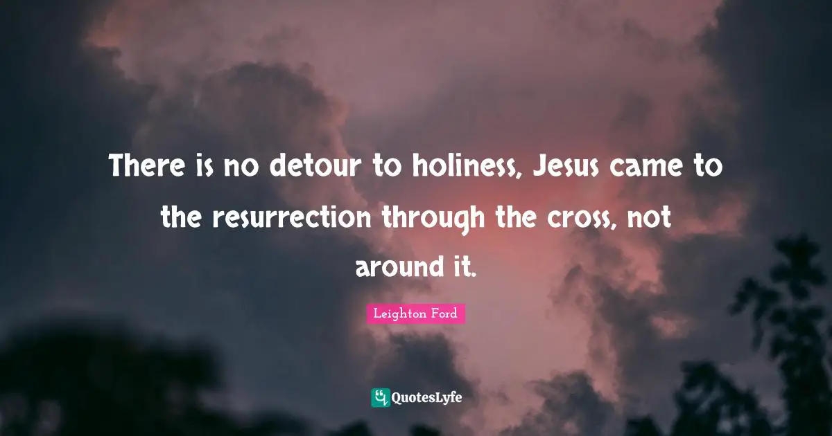 There is no detour to holiness, Jesus came to the resurrection through the cross, not around it.