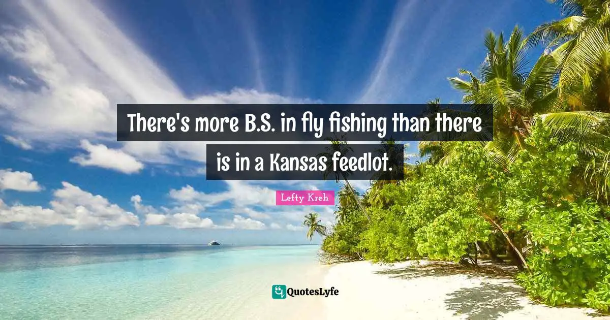 There's more B.S. in fly fishing than there is in a Kansas feedlot.
