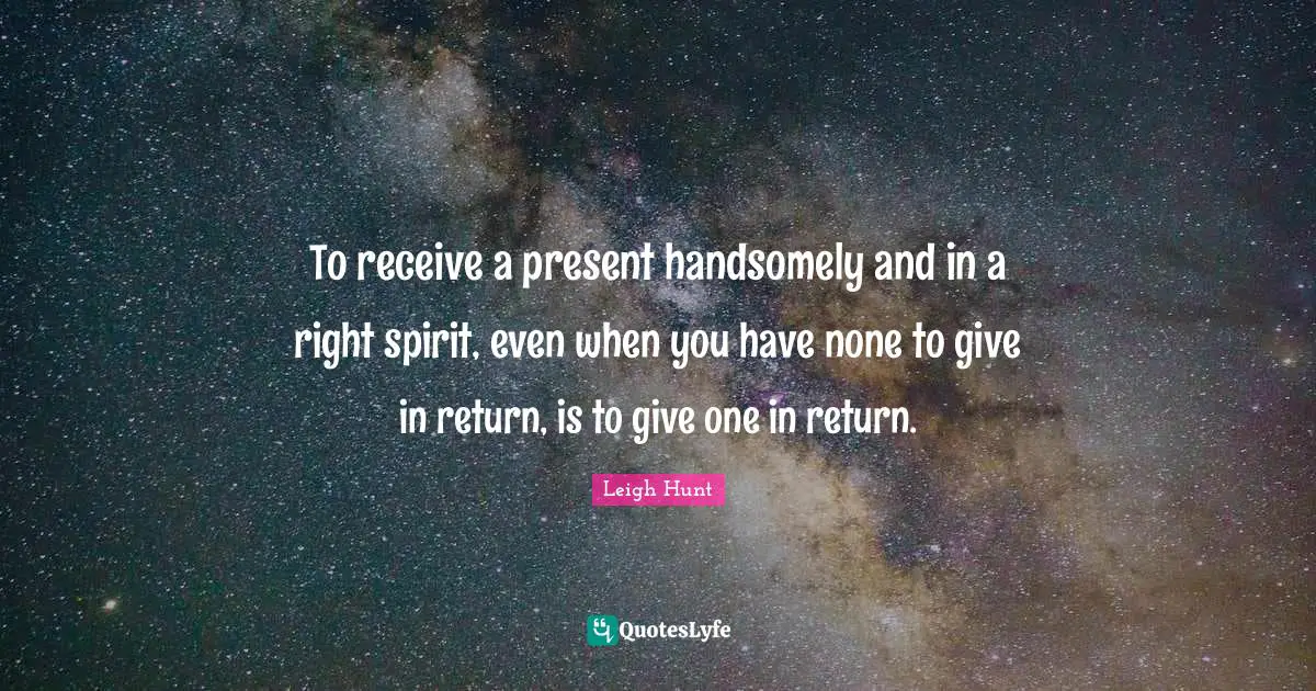 To receive a present handsomely and in a right spirit, even when you have none to give in return, is to give one in return.