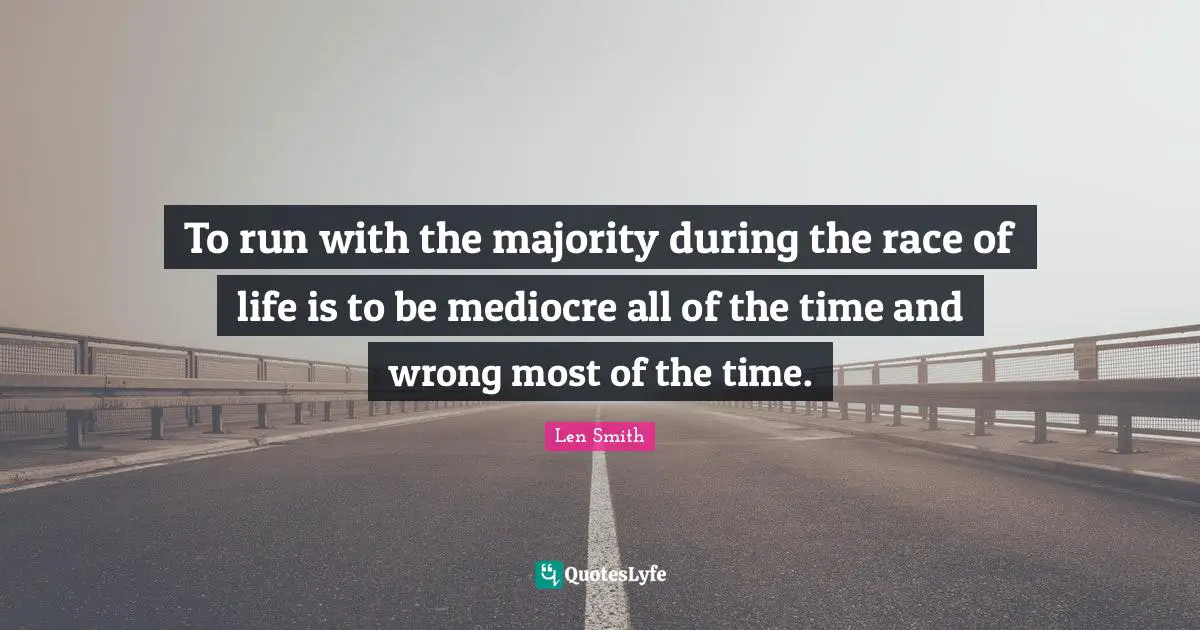 To run with the majority during the race of life is to be mediocre all of the time and wrong most of the time.