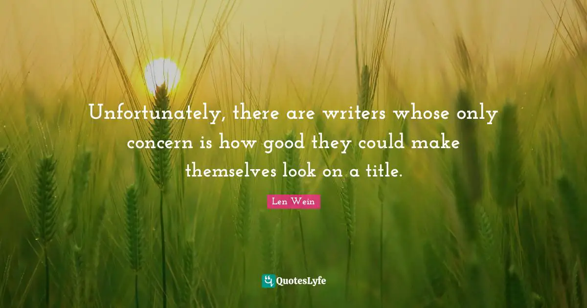 Unfortunately, there are writers whose only concern is how good they could make themselves look on a title.