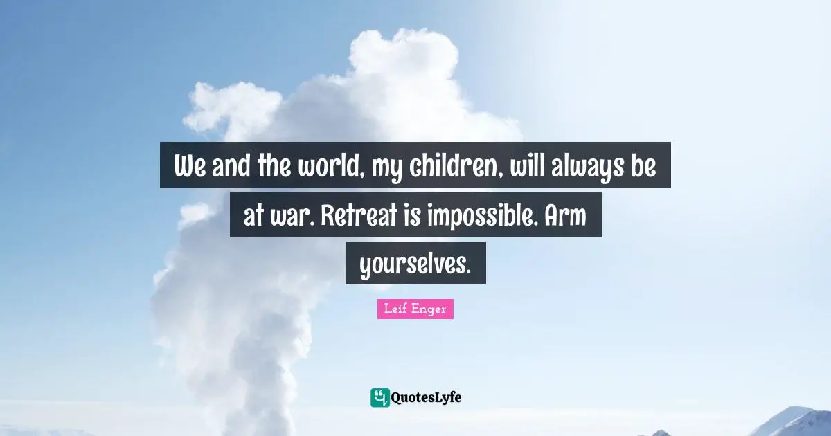 Leif Enger Quotes: "We and the world, my children, will always be at war. Retreat is impossible. Arm yourselves."
