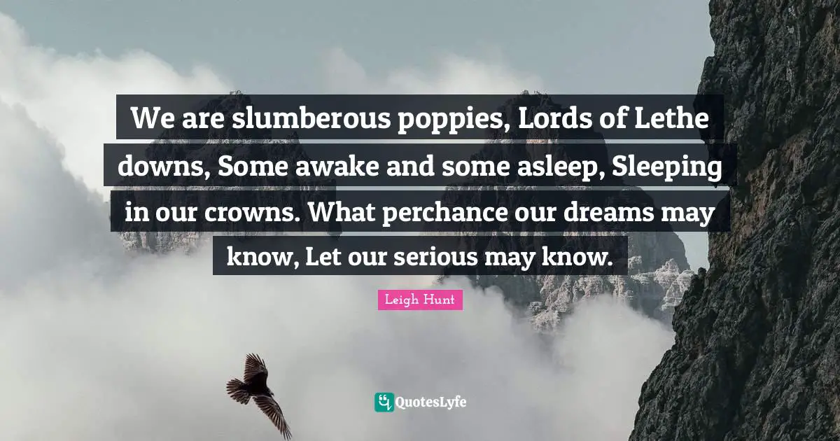 Crowns Quotes: "We are slumberous poppies, Lords of Lethe downs, Some awake and some asleep, Sleeping in our crowns. What perchance our dreams may know, Let our serious may know."