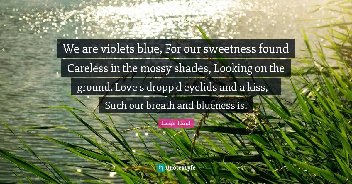 We are violets blue, For our sweetness found Careless in the mossy shades, Looking on the ground. Love's dropp'd eyelids and a kiss,-- Such our breath and blueness is.