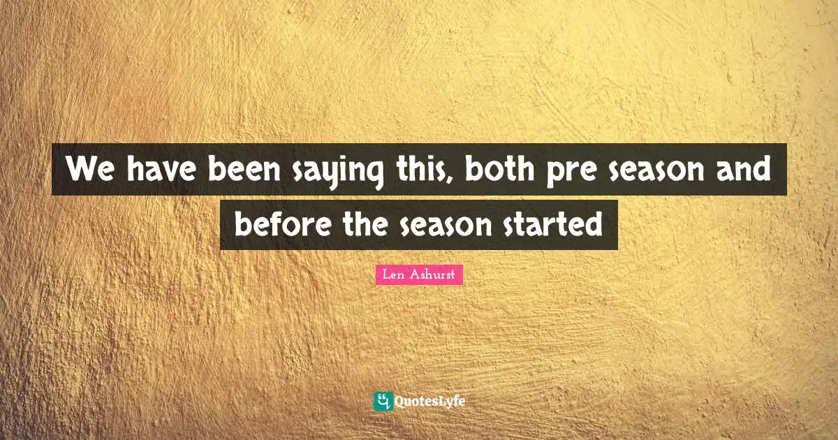 We have been saying this, both pre season and before the season started