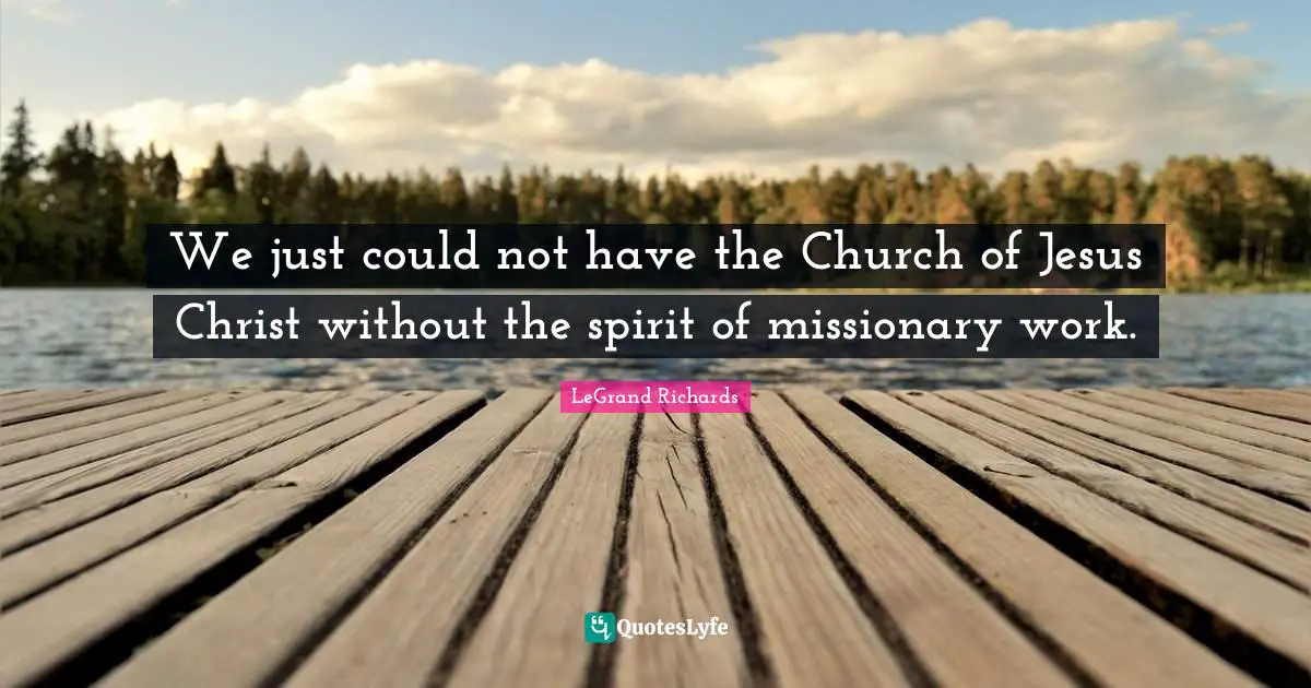 We just could not have the Church of Jesus Christ without the spirit of missionary work.