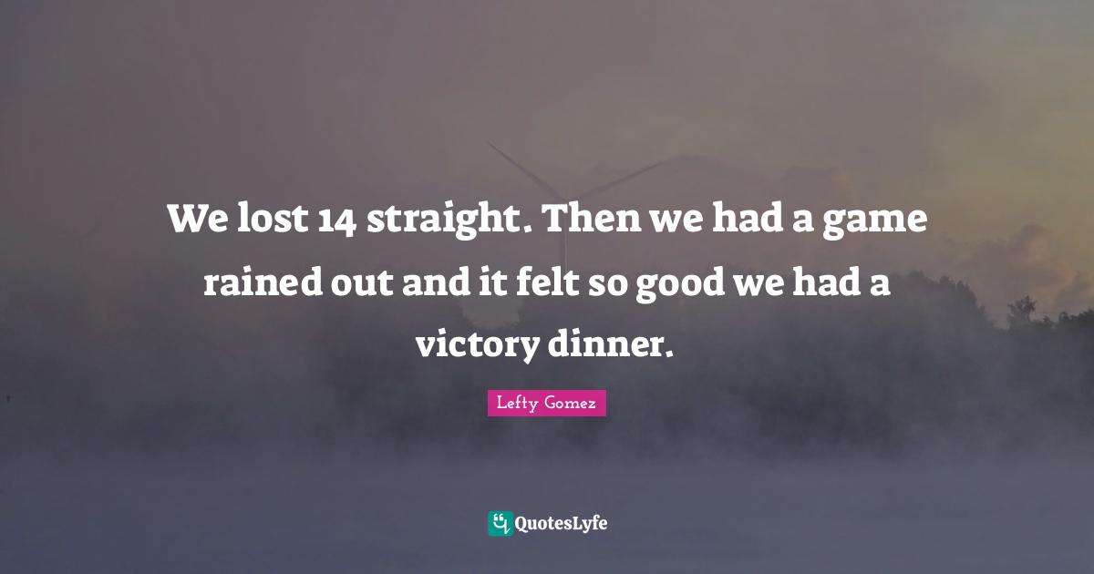 We lost 14 straight. Then we had a game rained out and it felt so good we had a victory dinner.