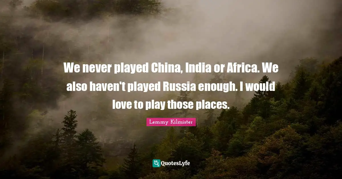 Lemmy Kilmister Quotes: "We never played China, India or Africa. We also haven't played Russia enough. I would love to play those places."