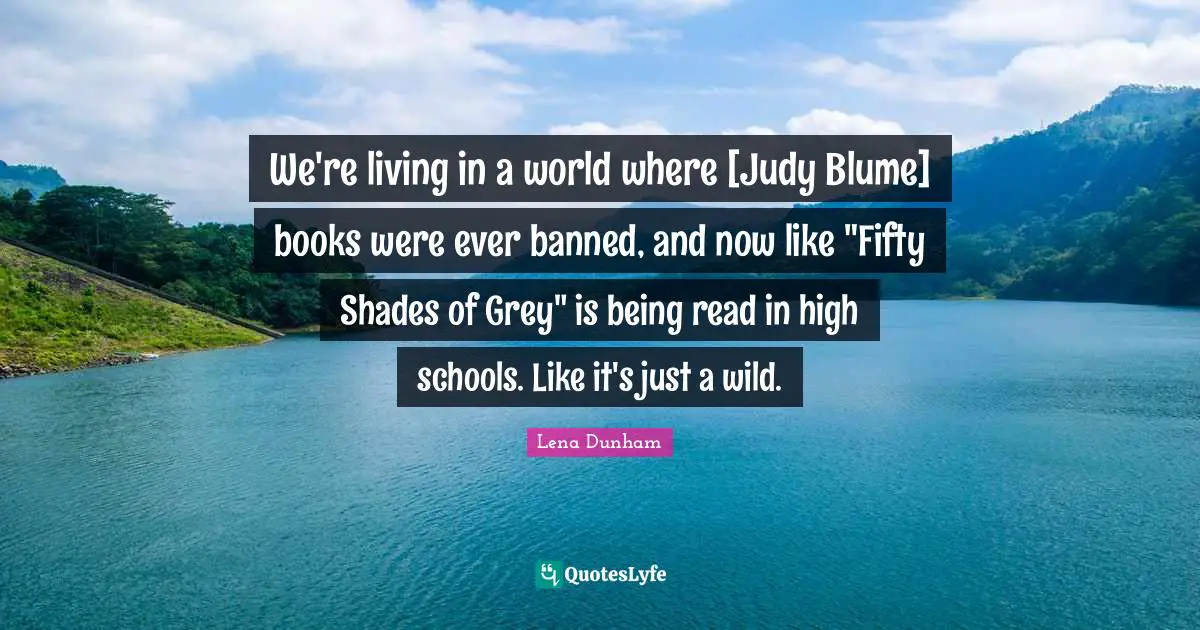 We're living in a world where [Judy Blume] books were ever banned, and now like "Fifty Shades of Grey" is being read in high schools. Like it's just a wild.