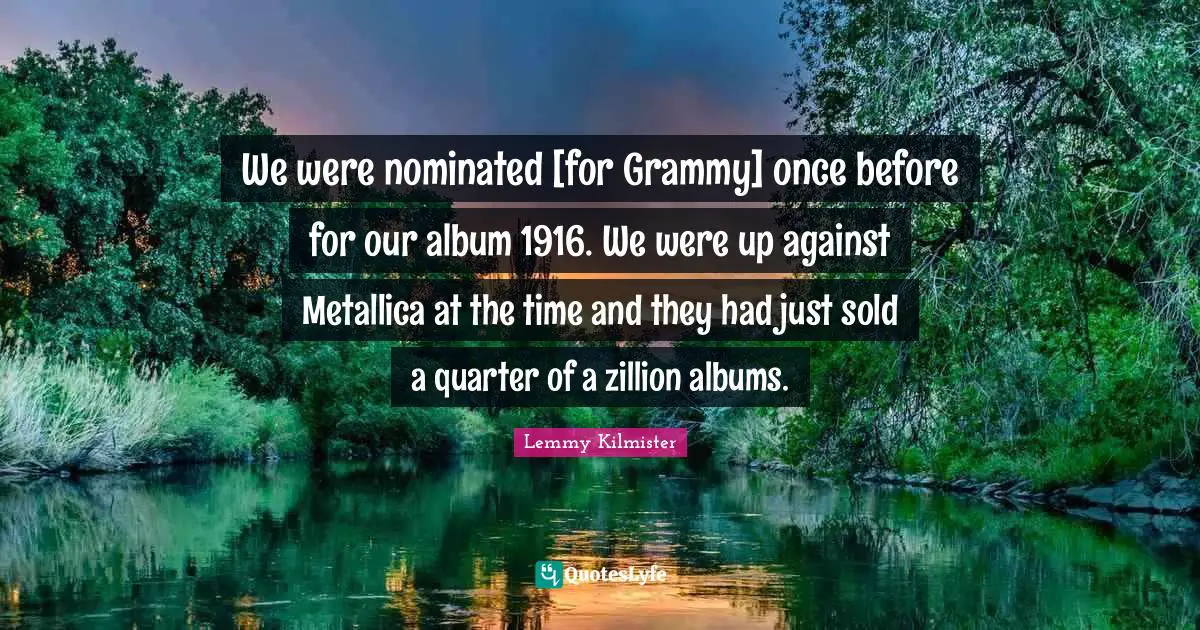 Lemmy Kilmister Quotes: "We were nominated [for Grammy] once before for our album 1916. We were up against Metallica at the time and they had just sold a quarter of a zillion albums."