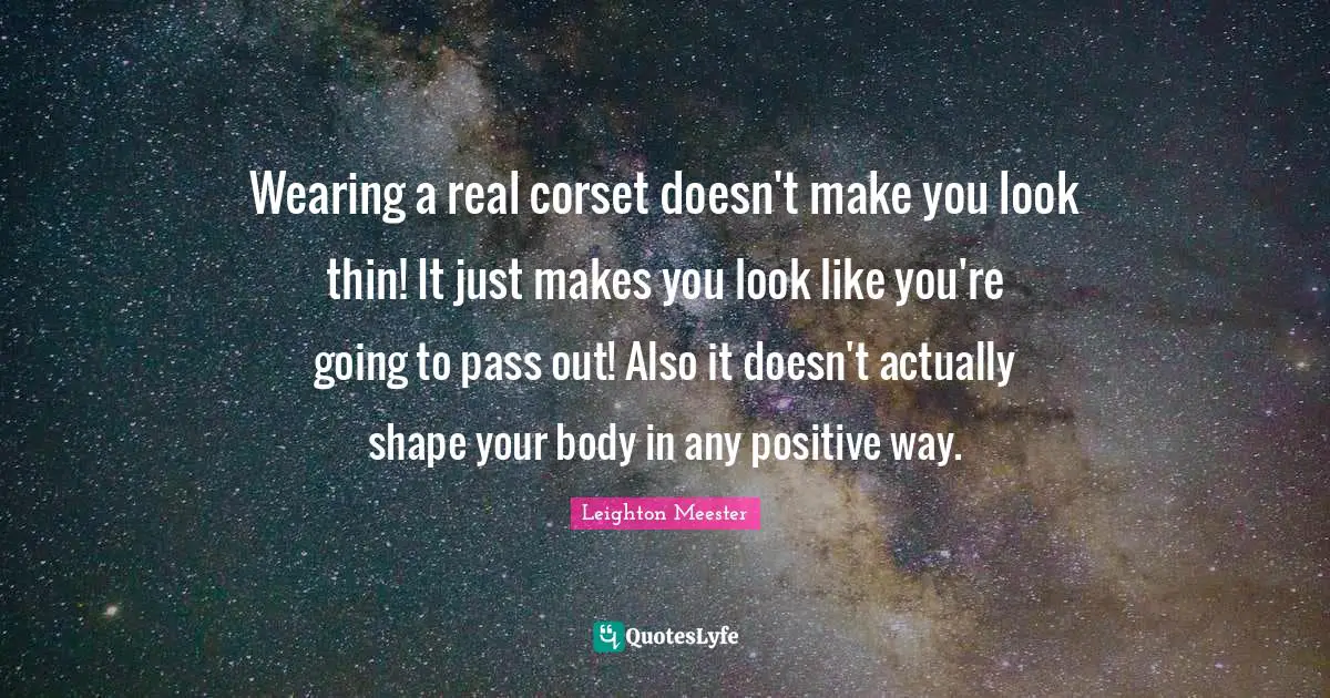 Wearing a real corset doesn't make you look thin! It just makes you look like you're going to pass out! Also it doesn't actually shape your body in any positive way.