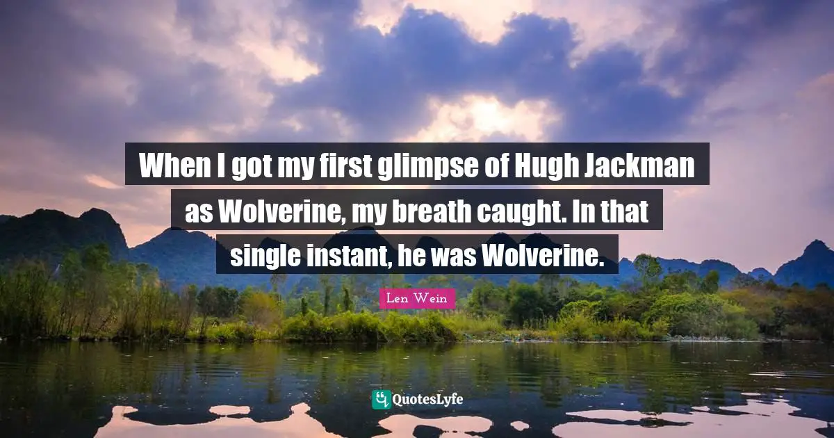 When I got my first glimpse of Hugh Jackman as Wolverine, my breath caught. In that single instant, he was Wolverine.