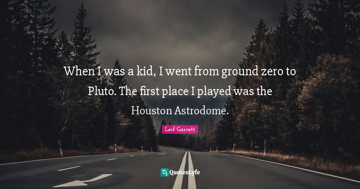 Ground Quotes: "When I was a kid, I went from ground zero to Pluto. The first place I played was the Houston Astrodome."