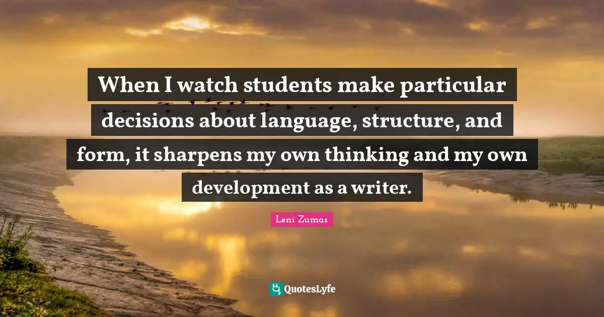 When I watch students make particular decisions about language, structure, and form, it sharpens my own thinking and my own development as a writer.