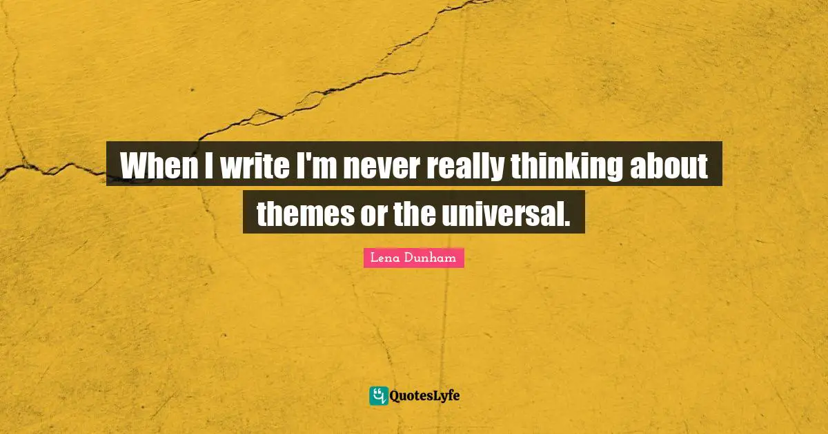 When I write I'm never really thinking about themes or the universal.