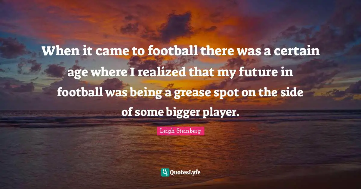 When it came to football there was a certain age where I realized that my future in football was being a grease spot on the side of some bigger player.