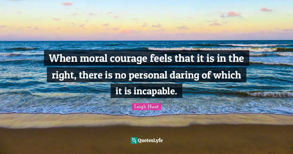 When moral courage feels that it is in the right, there is no personal daring of which it is incapable.