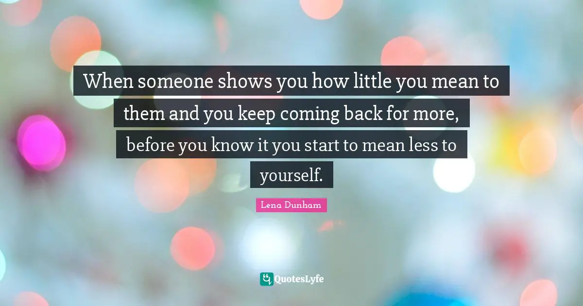 When someone shows you how little you mean to them and you keep coming back for more, before you know it you start to mean less to yourself.