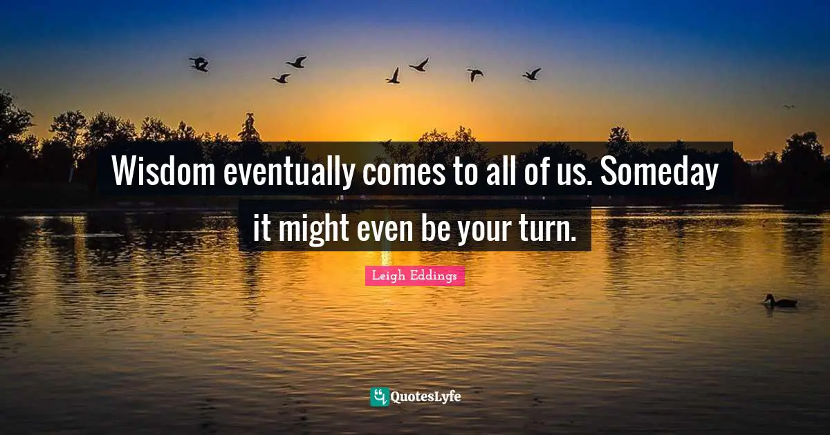 Wisdom eventually comes to all of us. Someday it might even be your turn.