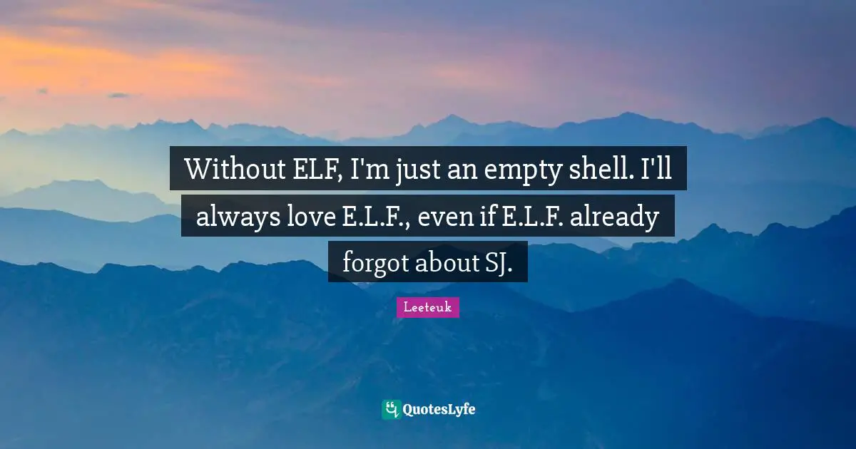Without ELF, I'm just an empty shell. I'll always love E.L.F., even if E.L.F. already forgot about SJ.